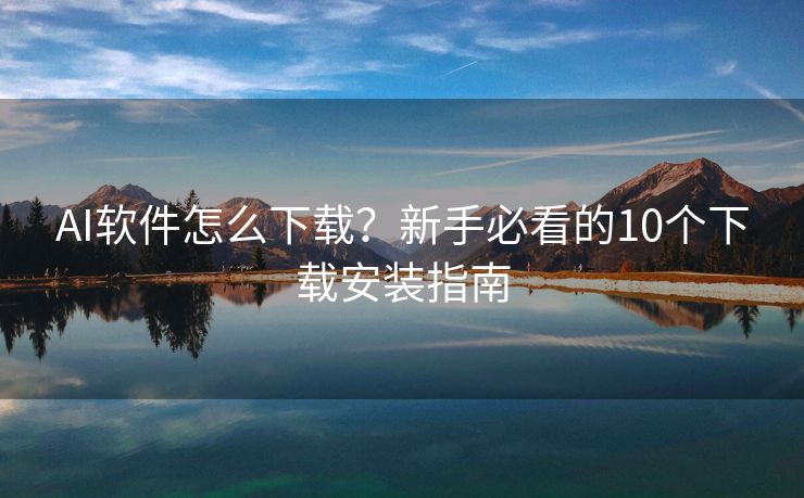 AI软件怎么下载？新手必看的10个下载安装指南