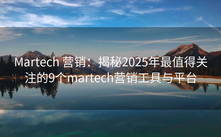Martech 营销：揭秘2025年最值得关注的9个martech营销工具与平台