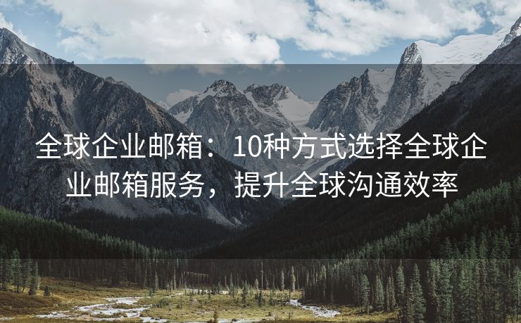 全球企业邮箱：10种方式选择全球企业邮箱服务，提升全球沟通效率