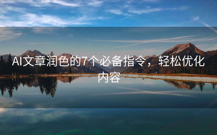 AI文章润色的7个必备指令，轻松优化内容