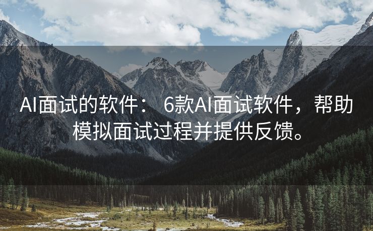 AI面试的软件： 6款AI面试软件，帮助模拟面试过程并提供反馈。
