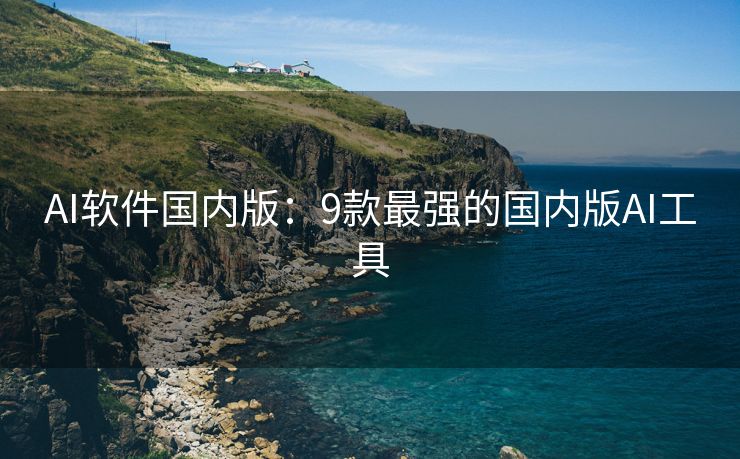 AI软件国内版：9款最强的国内版AI工具