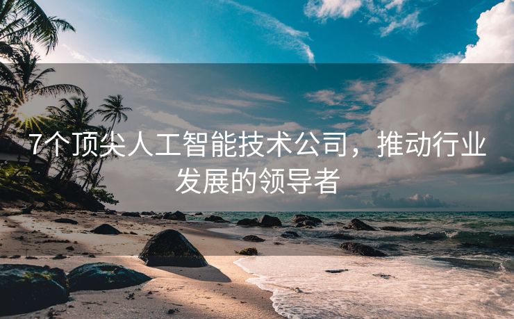 7个顶尖人工智能技术公司，推动行业发展的领导者