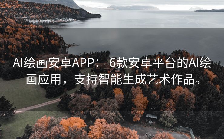 AI绘画安卓APP： 6款安卓平台的AI绘画应用，支持智能生成艺术作品。