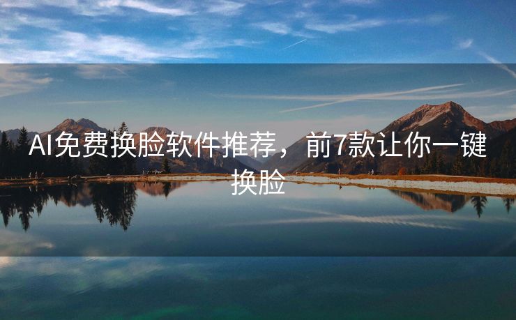 AI免费换脸软件推荐，前7款让你一键换脸