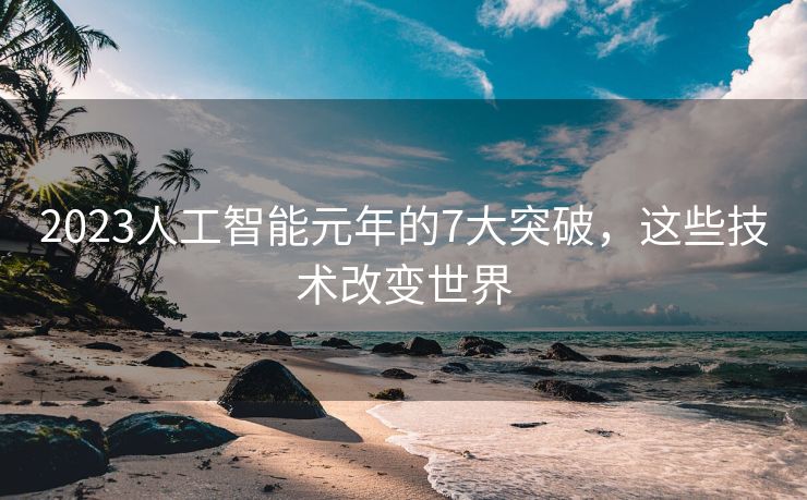 2023人工智能元年的7大突破，这些技术改变世界