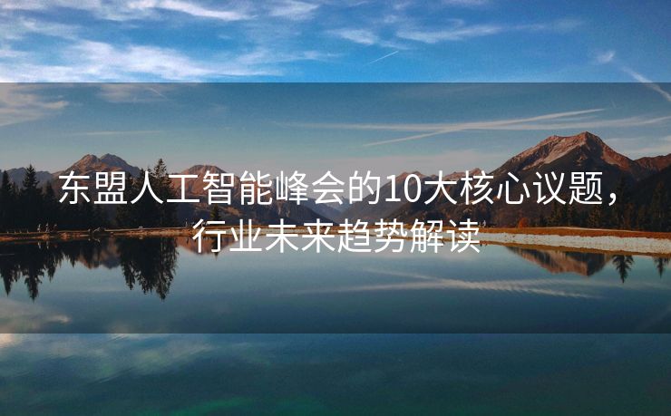东盟人工智能峰会的10大核心议题，行业未来趋势解读