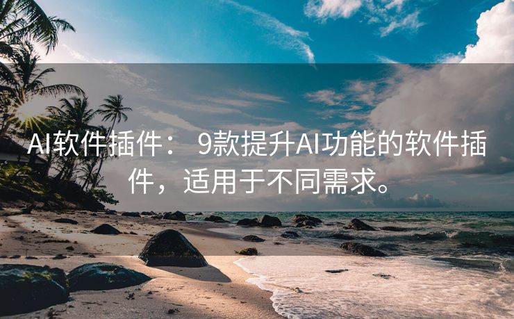 AI软件插件： 9款提升AI功能的软件插件，适用于不同需求。