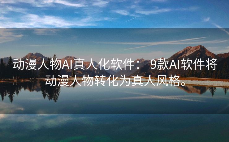 动漫人物AI真人化软件： 9款AI软件将动漫人物转化为真人风格。