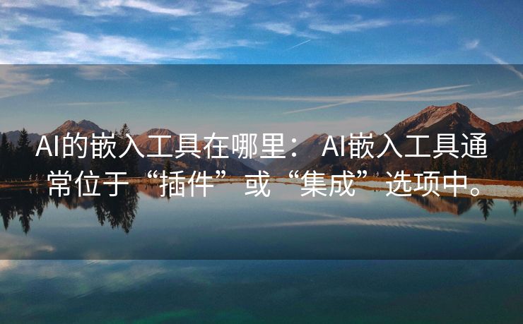 AI的嵌入工具在哪里： AI嵌入工具通常位于“插件”或“集成”选项中。