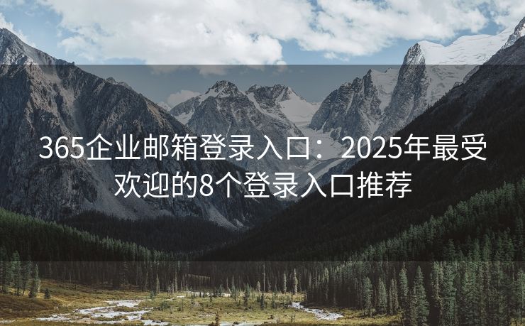 365企业邮箱登录入口：2025年最受欢迎的8个登录入口推荐
