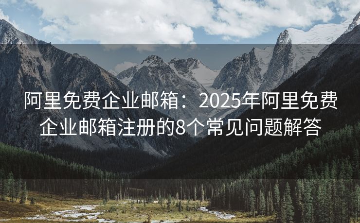 阿里免费企业邮箱：2025年阿里免费企业邮箱注册的8个常见问题解答