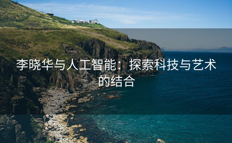 李晓华与人工智能：探索科技与艺术的结合