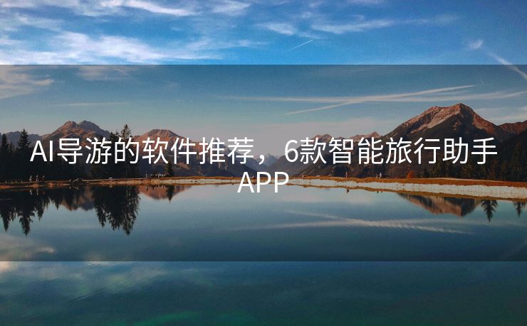 AI导游的软件推荐，6款智能旅行助手APP