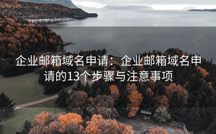 企业邮箱域名申请：企业邮箱域名申请的13个步骤与注意事项