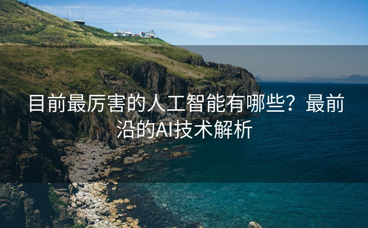 目前最厉害的人工智能有哪些？最前沿的AI技术解析