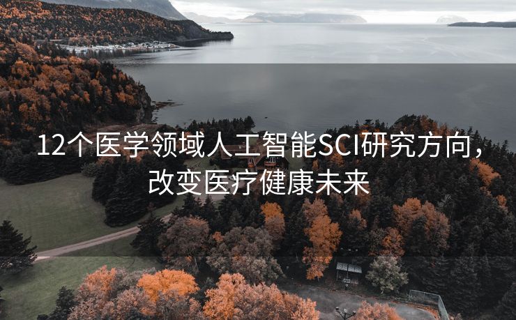 12个医学领域人工智能SCI研究方向，改变医疗健康未来