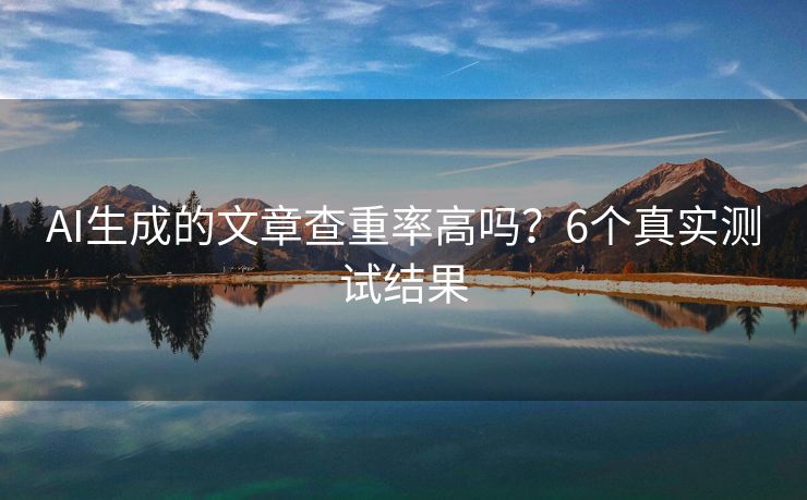 AI生成的文章查重率高吗？6个真实测试结果