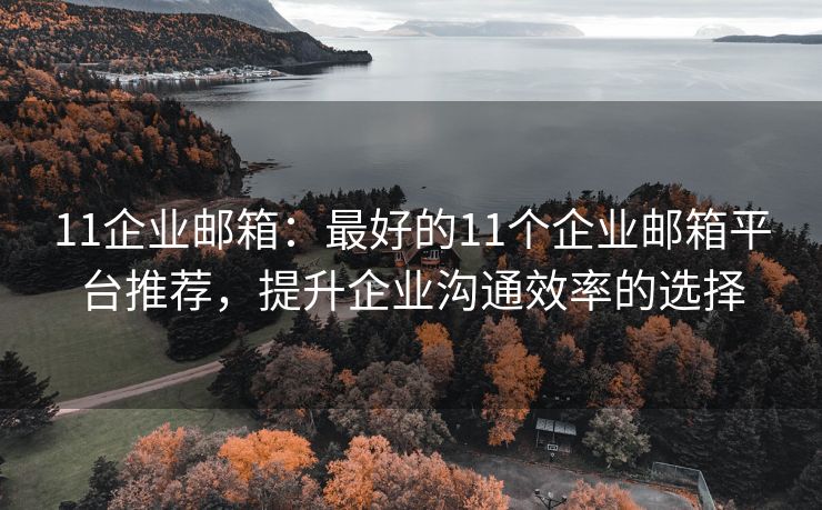 11企业邮箱：最好的11个企业邮箱平台推荐，提升企业沟通效率的选择