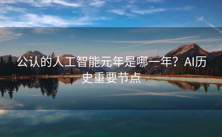 公认的人工智能元年是哪一年？AI历史重要节点